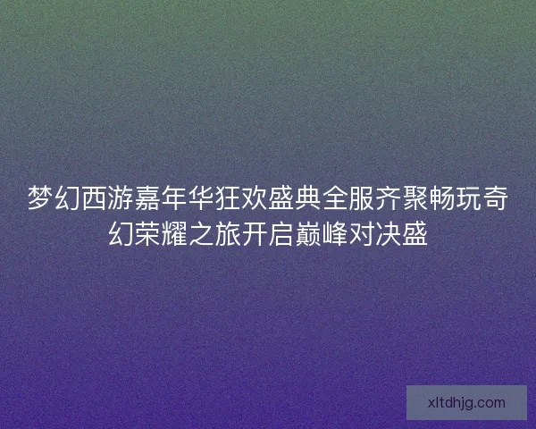 梦幻西游嘉年华狂欢盛典全服齐聚畅玩奇幻荣耀之旅开启巅峰对决盛