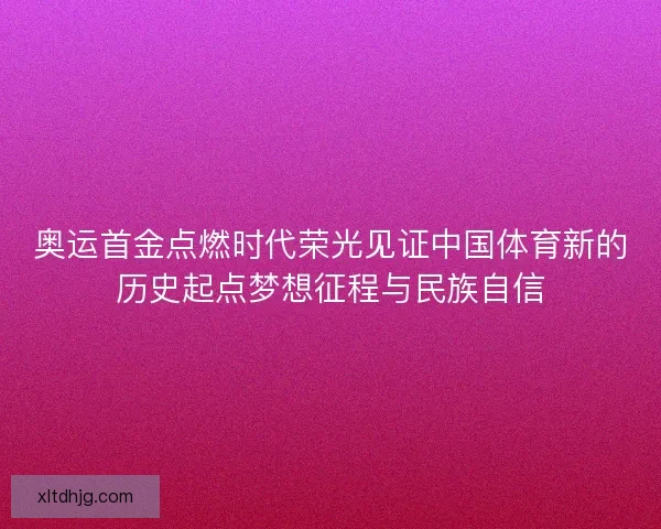 奥运首金点燃时代荣光见证中国体育新的历史起点梦想征程与民族自信