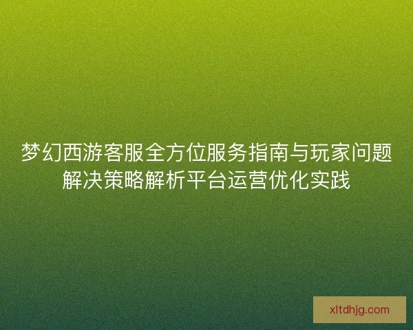 梦幻西游客服全方位服务指南与玩家问题解决策略解析平台运营优化实践