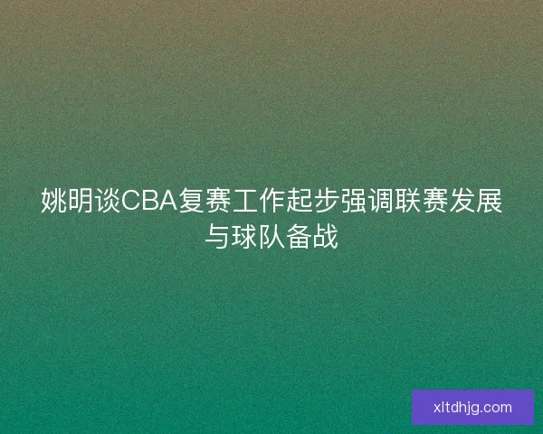 姚明谈CBA复赛工作起步强调联赛发展与球队备战