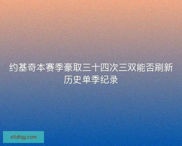 约基奇本赛季豪取三十四次三双能否刷新历史单季纪录