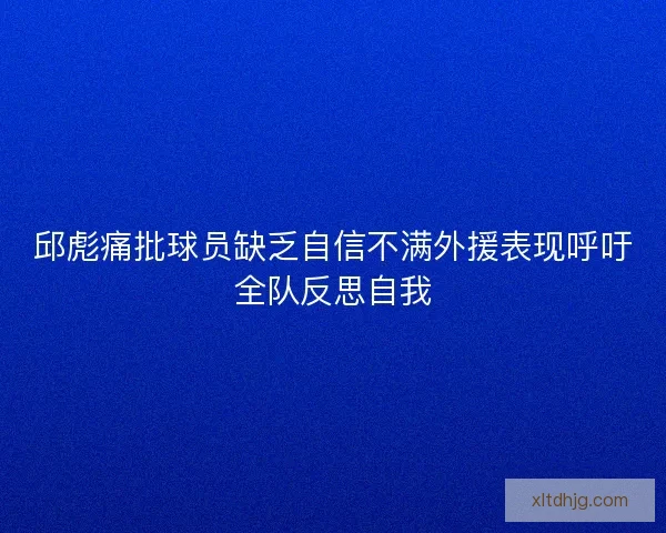 邱彪痛批球员缺乏自信不满外援表现呼吁全队反思自我