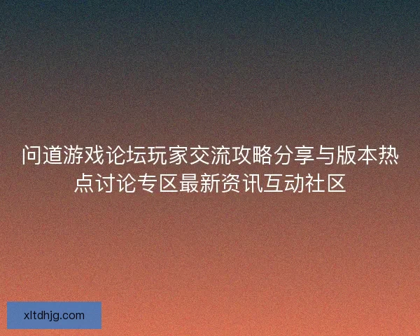 问道游戏论坛玩家交流攻略分享与版本热点讨论专区最新资讯互动社区