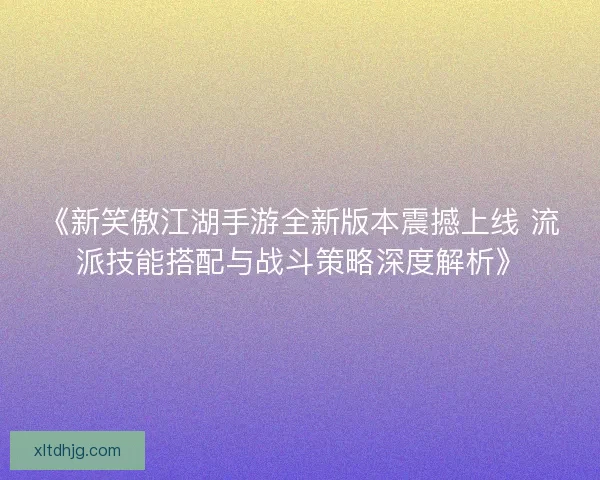 《新笑傲江湖手游全新版本震撼上线 流派技能搭配与战斗策略深度解析》