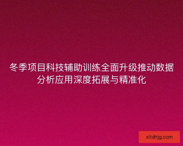 冬季项目科技辅助训练全面升级推动数据分析应用深度拓展与精准化