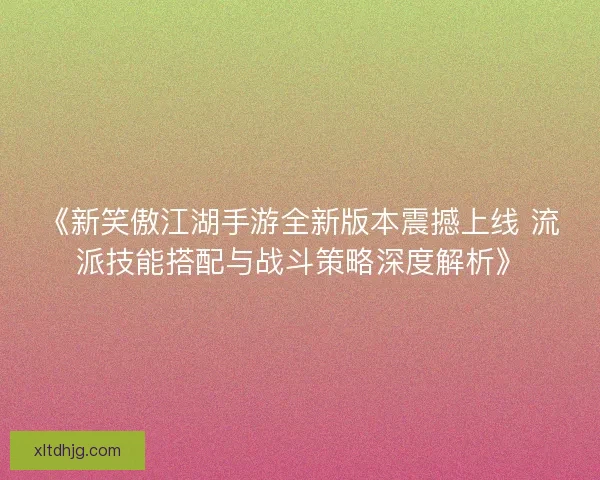 《新笑傲江湖手游全新版本震撼上线 流派技能搭配与战斗策略深度解析》